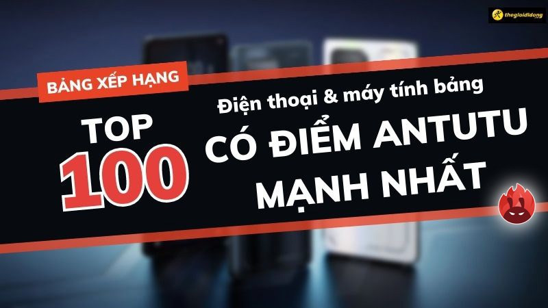 Bảng xếp hạng điểm Antutu mạnh nhất TOP 100 thiết bị Android, iOS