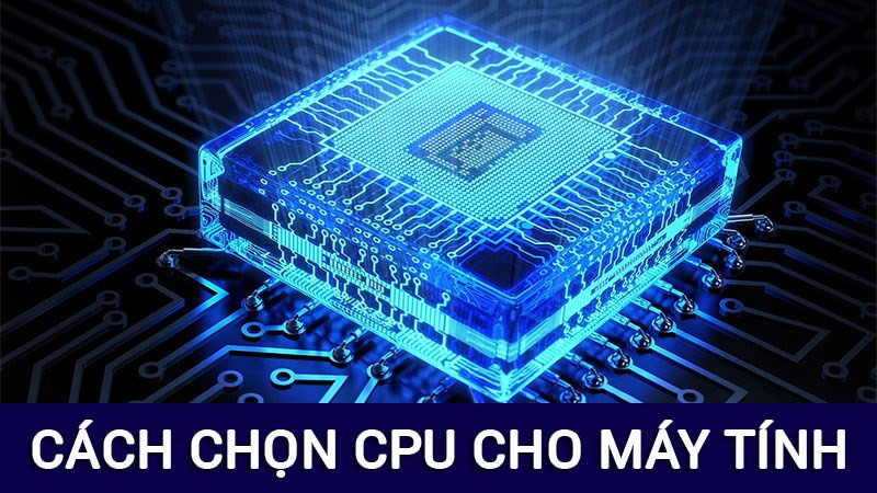 Cách chọn CPU máy tính phù hợp cho nhu cầu sử dụng