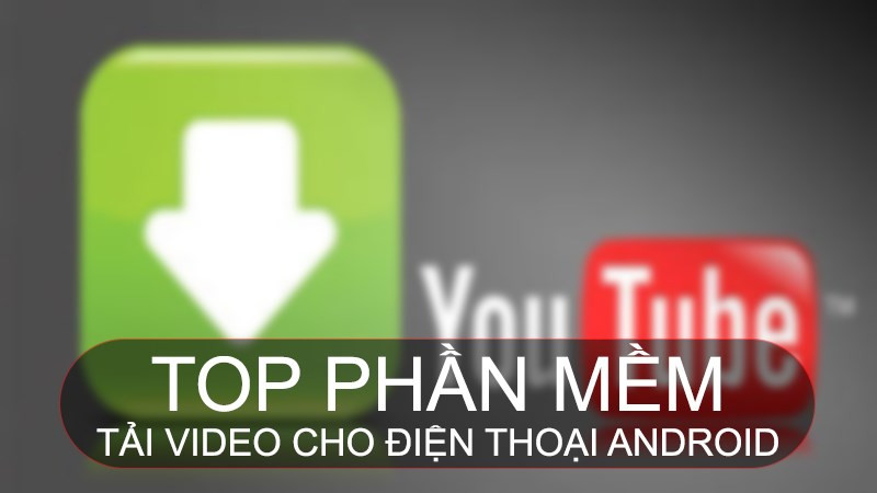 Tổng hợp ứng dụng tải video Android