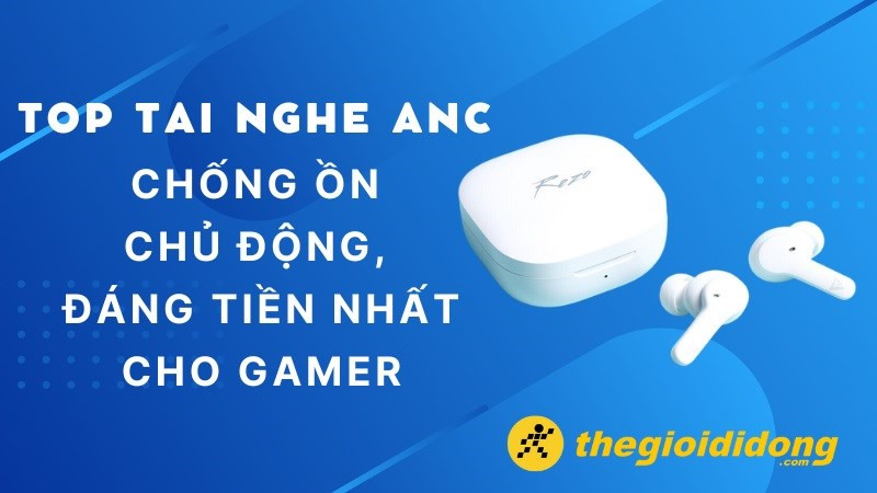 Top 13 tai nghe ANC chống ồn chủ động, đáng tiền nhất cho gamer