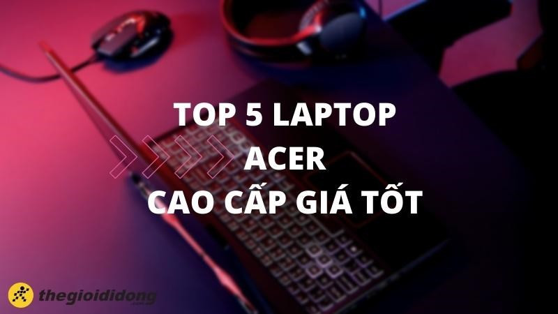 Top 5 laptop Acer cao cấp