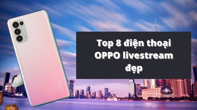 Top 8 mẫu điện thoại Oppo livestream đẹp